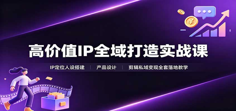 高价值IP全域打造实战课：IP定位人设搭建，产品设计，剪辑私域变现全套落地教学